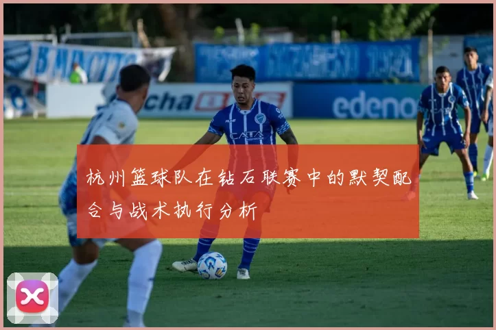 杭州篮球队在钻石联赛中的默契配合与战术执行分析