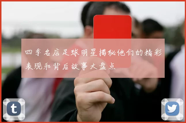 四季名店足球明星揭秘他们的精彩表现和背后故事大盘点