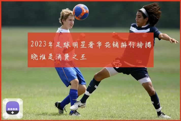 2023年足球明星奢华花销排行榜揭晓谁是消费之王