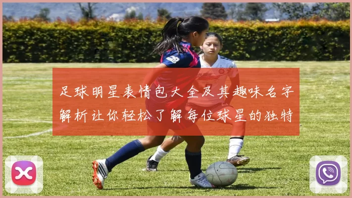 足球明星表情包大全及其趣味名字解析让你轻松了解每位球星的独特魅力