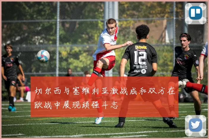 切尔西与塞维利亚激战成和双方在欧战中展现顽强斗志