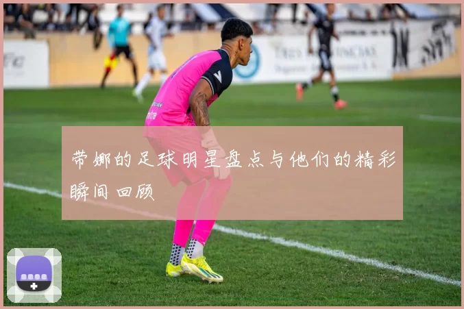 带娜的足球明星盘点与他们的精彩瞬间回顾