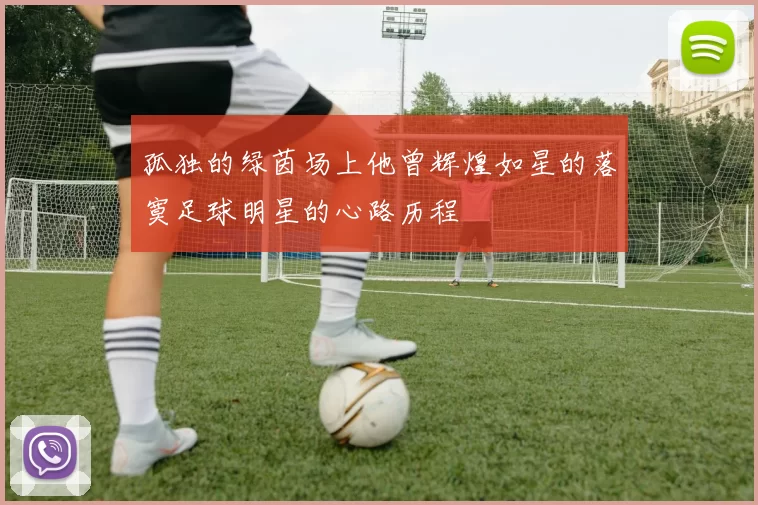 孤独的绿茵场上他曾辉煌如星的落寞足球明星的心路历程