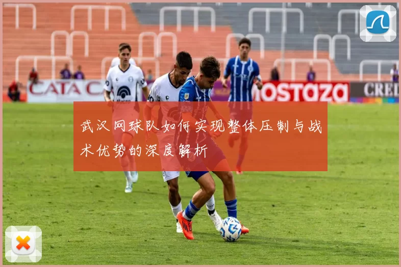 武汉网球队如何实现整体压制与战术优势的深度解析