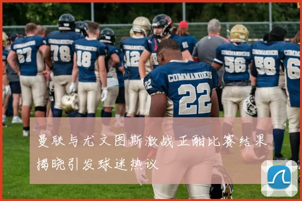 曼联与尤文图斯激战正酣比赛结果揭晓引发球迷热议