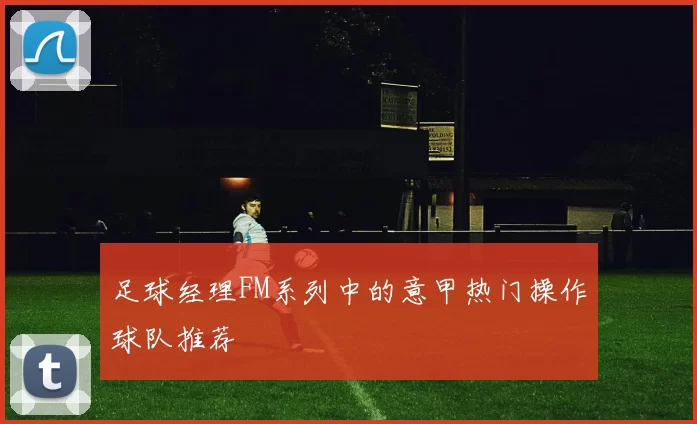 足球经理FM系列中的意甲热门操作球队推荐