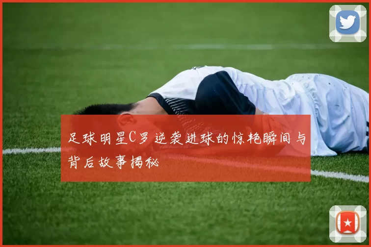 足球明星C罗逆袭进球的惊艳瞬间与背后故事揭秘