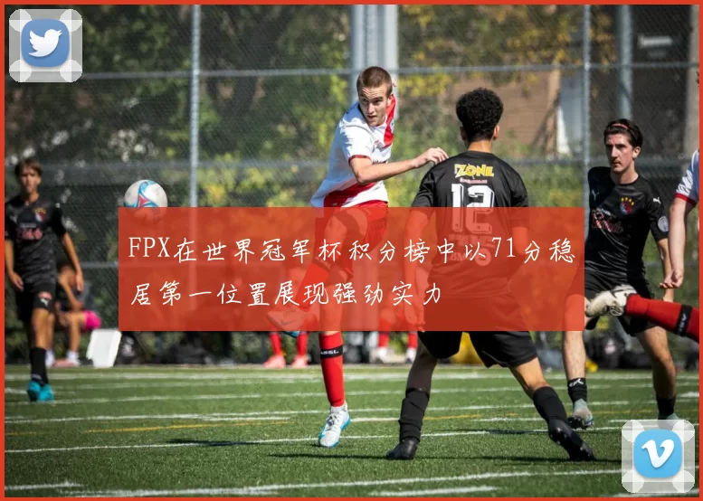 FPX在世界冠军杯积分榜中以71分稳居第一位置展现强劲实力