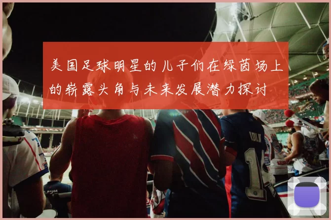 美国足球明星的儿子们在绿茵场上的崭露头角与未来发展潜力探讨