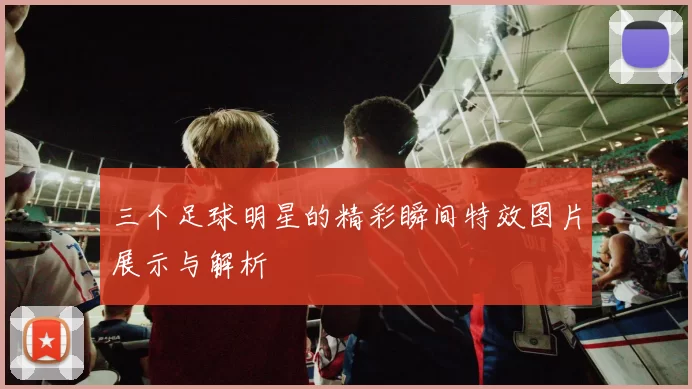 三个足球明星的精彩瞬间特效图片展示与解析