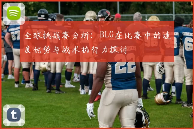 全球挑战赛分析：BLG在比赛中的速度优势与战术执行力探讨