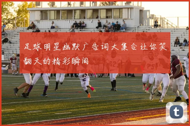 足球明星幽默广告词大集合让你笑翻天的精彩瞬间