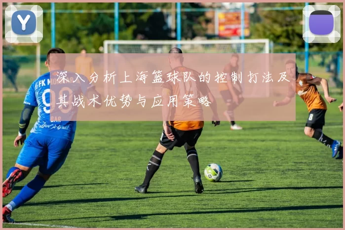 深入分析上海篮球队的控制打法及其战术优势与应用策略