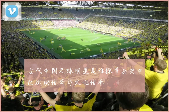 古代中国足球明星是谁探寻历史中的运动传奇与文化传承