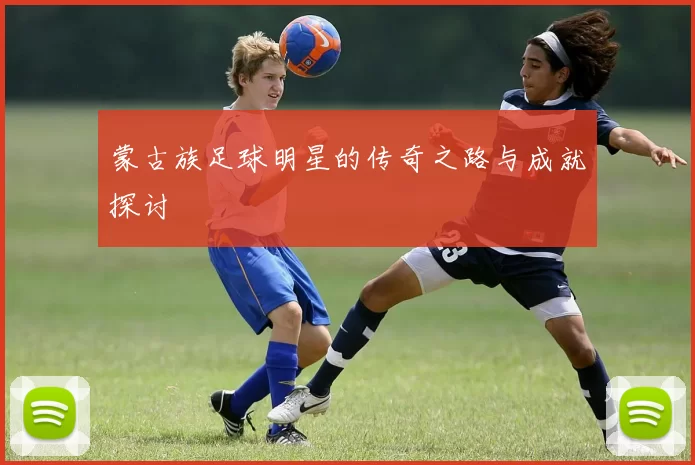 蒙古族足球明星的传奇之路与成就探讨