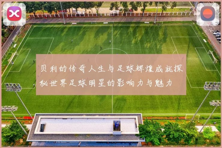 贝利的传奇人生与足球辉煌成就探秘世界足球明星的影响力与魅力