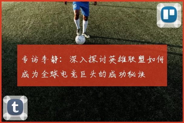 专访李静：深入探讨英雄联盟如何成为全球电竞巨头的成功秘诀