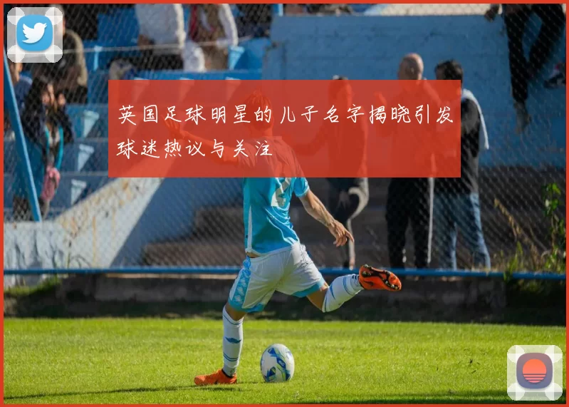 英国足球明星的儿子名字揭晓引发球迷热议与关注