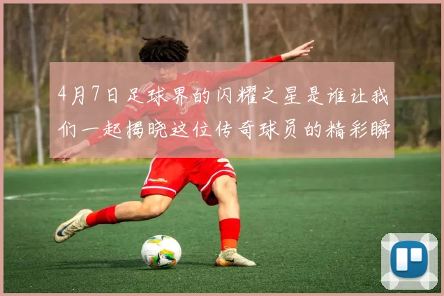 4月7日足球界的闪耀之星是谁让我们一起揭晓这位传奇球员的精彩瞬间