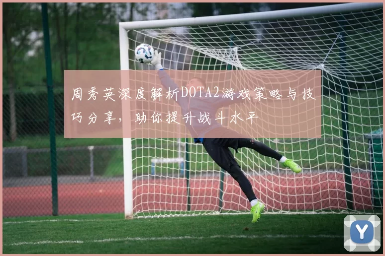 周秀英深度解析DOTA2游戏策略与技巧分享，助你提升战斗水平