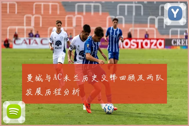 曼城与AC米兰历史交锋回顾及两队发展历程分析