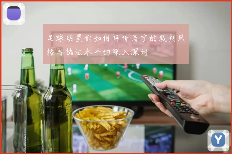 足球明星们如何评价马宁的裁判风格与执法水平的深入探讨
