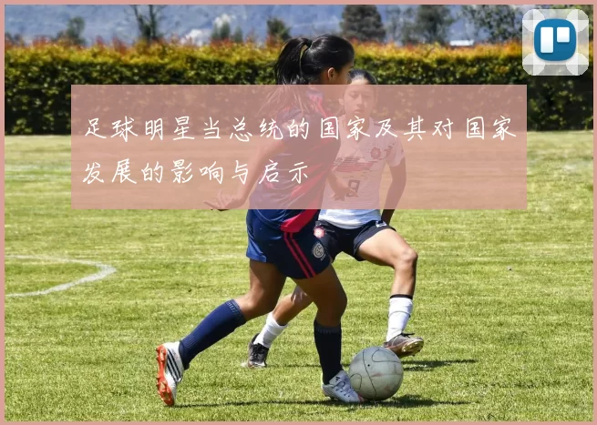 足球明星当总统的国家及其对国家发展的影响与启示