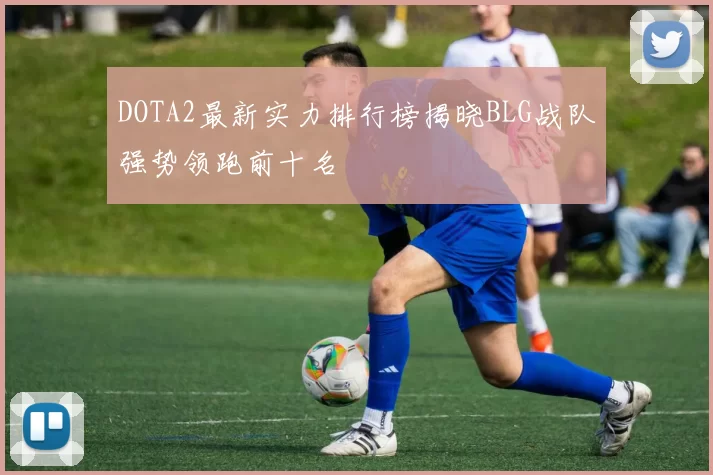 DOTA2最新实力排行榜揭晓BLG战队强势领跑前十名