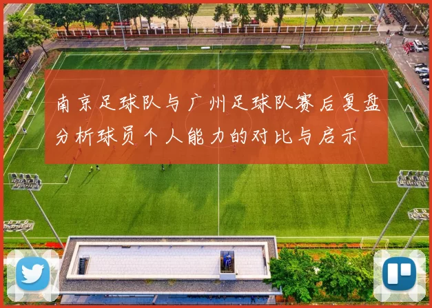 南京足球队与广州足球队赛后复盘分析球员个人能力的对比与启示
