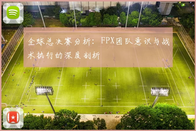 全球总决赛分析：FPX团队意识与战术执行的深度剖析