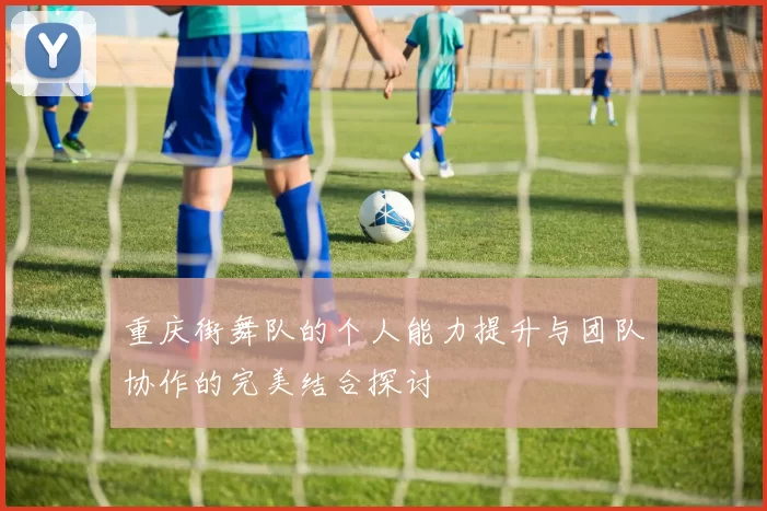 重庆街舞队的个人能力提升与团队协作的完美结合探讨