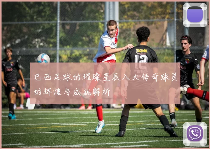 巴西足球的璀璨星辰八大传奇球员的辉煌与成就解析