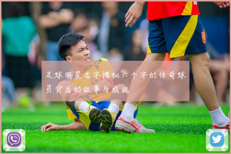足球明星名字揭秘六个字的传奇球员背后的故事与成就