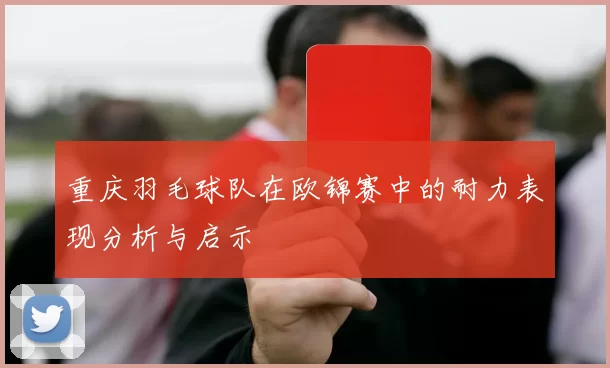 重庆羽毛球队在欧锦赛中的耐力表现分析与启示