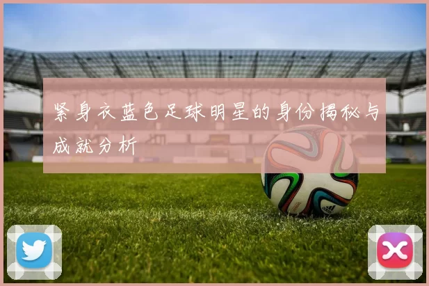 紧身衣蓝色足球明星的身份揭秘与成就分析