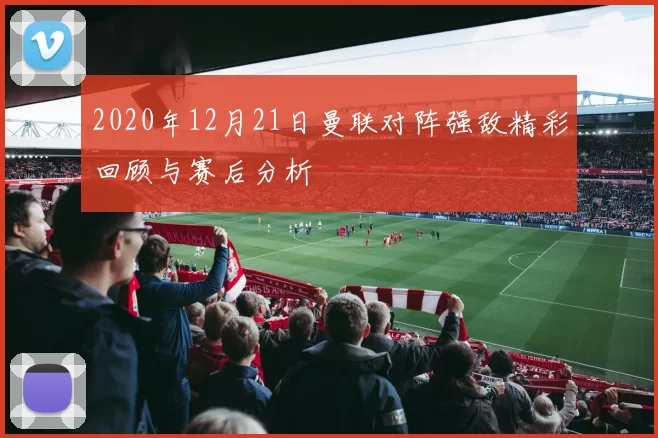 2020年12月21日曼联对阵强敌精彩回顾与赛后分析