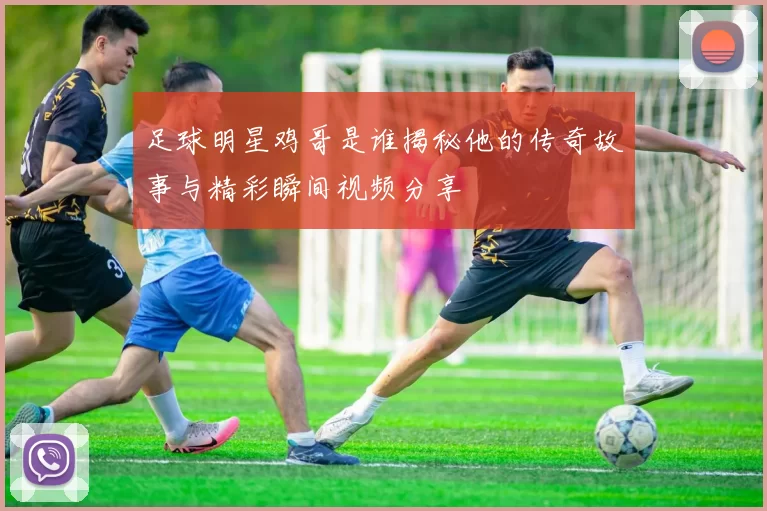 足球明星鸡哥是谁揭秘他的传奇故事与精彩瞬间视频分享