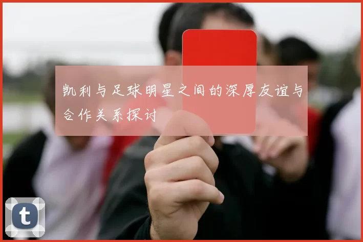 凯利与足球明星之间的深厚友谊与合作关系探讨