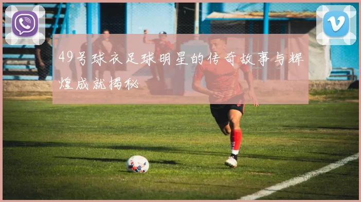 49号球衣足球明星的传奇故事与辉煌成就揭秘