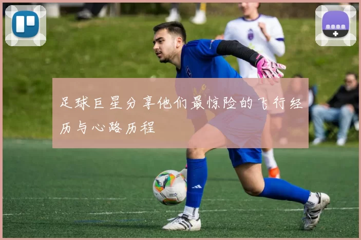 足球巨星分享他们最惊险的飞行经历与心路历程