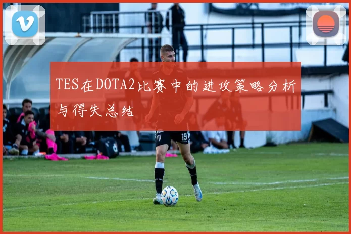 TES在DOTA2比赛中的进攻策略分析与得失总结