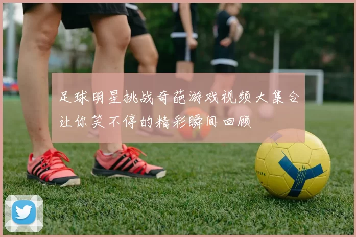 足球明星挑战奇葩游戏视频大集合让你笑不停的精彩瞬间回顾