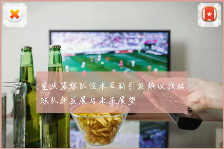 重庆篮球队技术革新引发热议推动球队新发展与未来展望