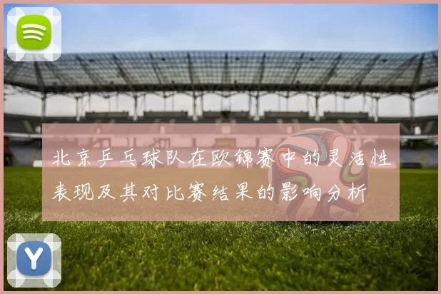 北京乒乓球队在欧锦赛中的灵活性表现及其对比赛结果的影响分析