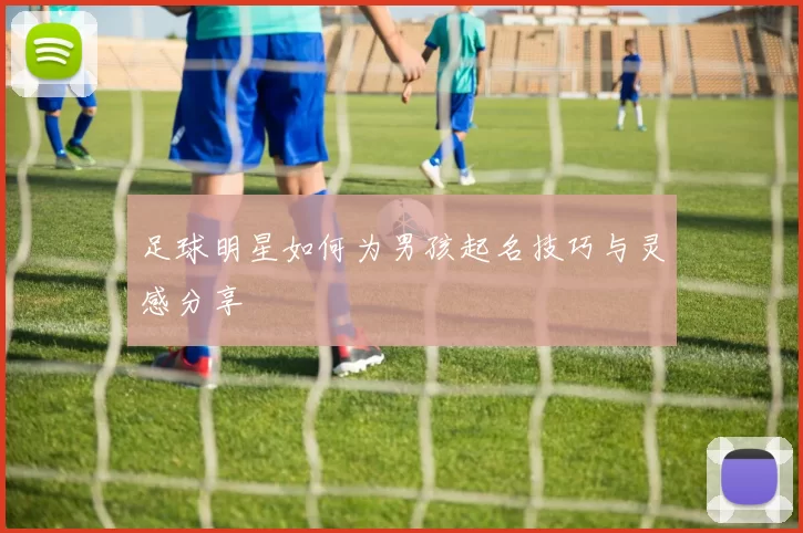 足球明星如何为男孩起名技巧与灵感分享