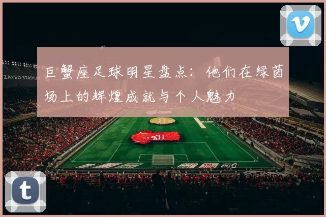 巨蟹座足球明星盘点：他们在绿茵场上的辉煌成就与个人魅力