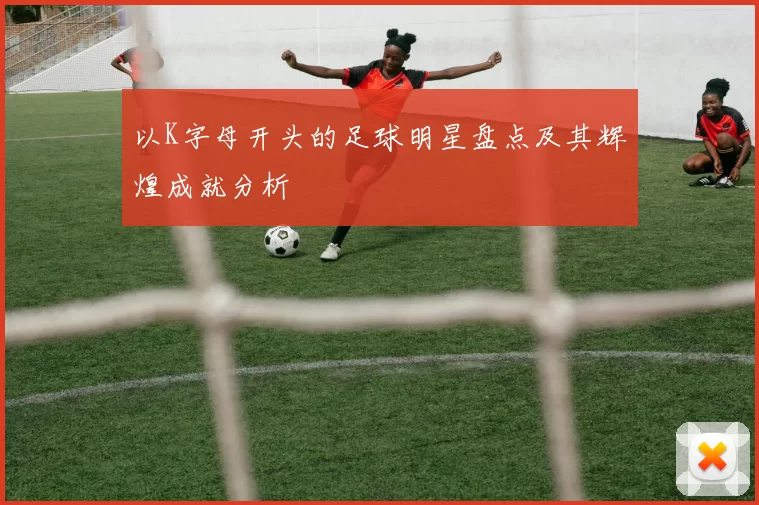 以K字母开头的足球明星盘点及其辉煌成就分析