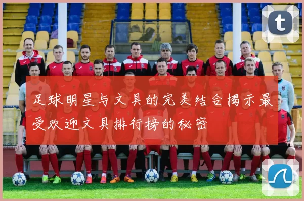 足球明星与文具的完美结合揭示最受欢迎文具排行榜的秘密