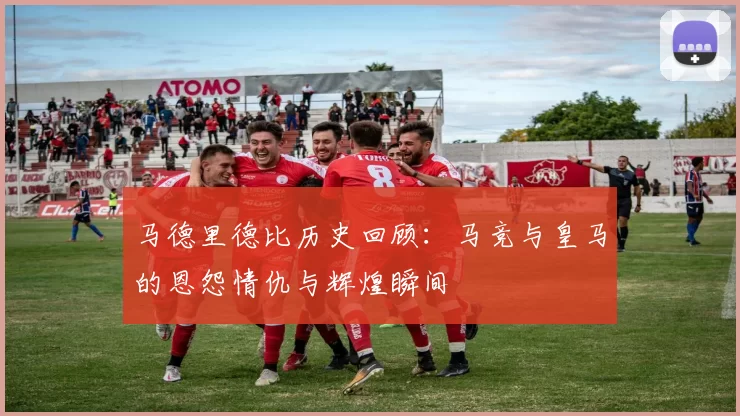 马德里德比历史回顾：马竞与皇马的恩怨情仇与辉煌瞬间