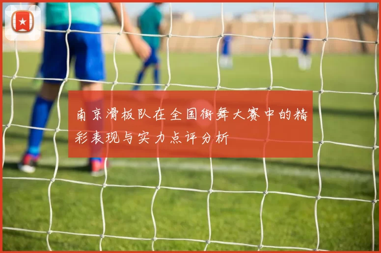 南京滑板队在全国街舞大赛中的精彩表现与实力点评分析